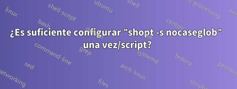 ¿Es suficiente configurar "shopt -s nocaseglob" una vez/script?