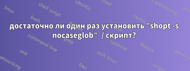 достаточно ли один раз установить "shopt -s nocaseglob" / скрипт?