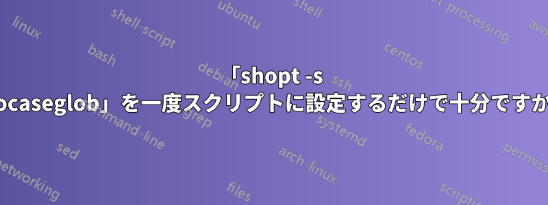 「shopt -s nocaseglob」を一度スクリプトに設定するだけで十分ですか?