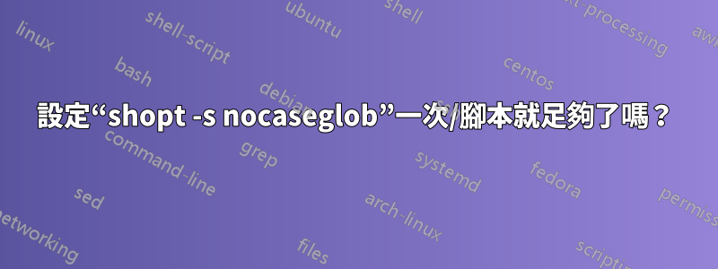 設定“shopt -s nocaseglob”一次/腳本就足夠了嗎？