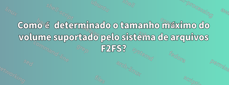 Como é determinado o tamanho máximo do volume suportado pelo sistema de arquivos F2FS?