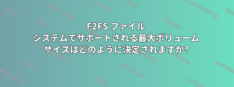 F2FS ファイル システムでサポートされる最大ボリューム サイズはどのように決定されますか?