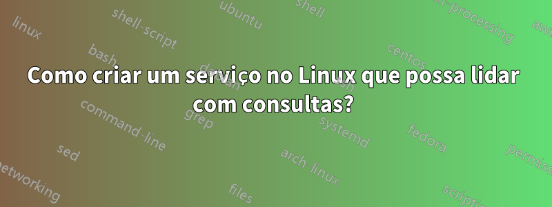 Como criar um serviço no Linux que possa lidar com consultas?