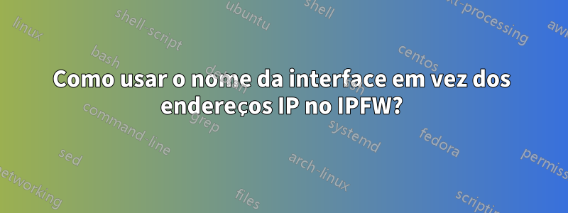Como usar o nome da interface em vez dos endereços IP no IPFW?
