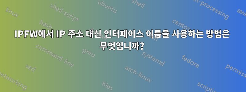 IPFW에서 IP 주소 대신 인터페이스 이름을 사용하는 방법은 무엇입니까?