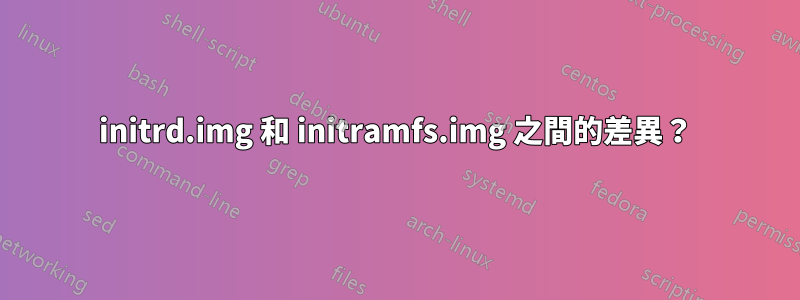 initrd.img 和 initramfs.img 之間的差異？