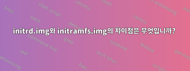 initrd.img와 initramfs.img의 차이점은 무엇입니까?