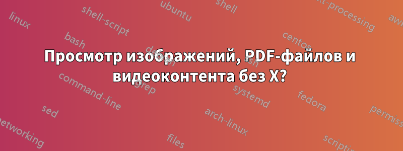 Просмотр изображений, PDF-файлов и видеоконтента без X?