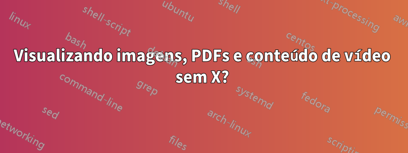 Visualizando imagens, PDFs e conteúdo de vídeo sem X?