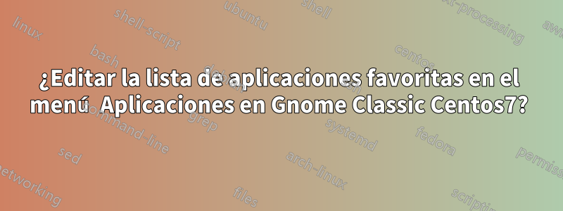 ¿Editar la lista de aplicaciones favoritas en el menú Aplicaciones en Gnome Classic Centos7?