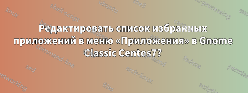 Редактировать список избранных приложений в меню «Приложения» в Gnome Classic Centos7?