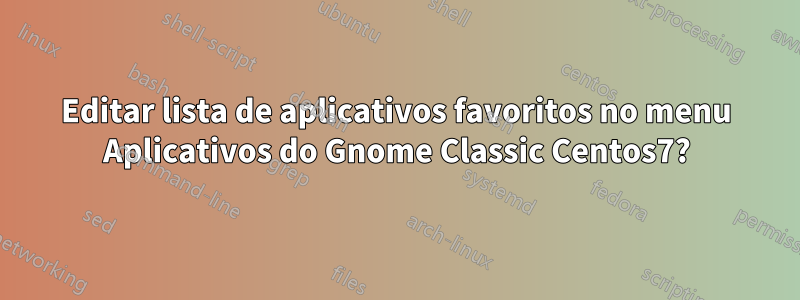 Editar lista de aplicativos favoritos no menu Aplicativos do Gnome Classic Centos7?