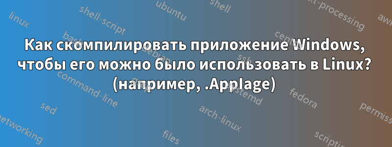 Как скомпилировать приложение Windows, чтобы его можно было использовать в Linux? (например, .AppIage)