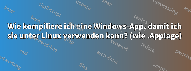 Wie kompiliere ich eine Windows-App, damit ich sie unter Linux verwenden kann? (wie .AppIage)