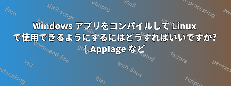 Windows アプリをコンパイルして Linux で使用できるようにするにはどうすればいいですか? (.AppIage など)