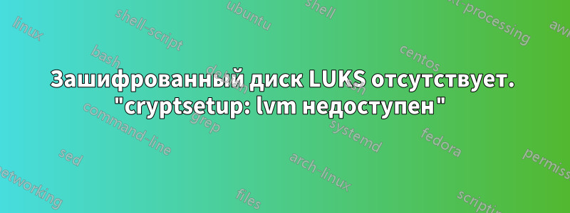 Зашифрованный диск LUKS отсутствует. "cryptsetup: lvm недоступен"