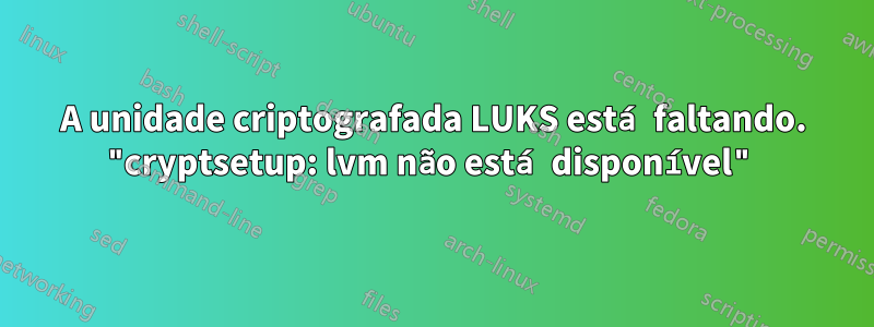 A unidade criptografada LUKS está faltando. "cryptsetup: lvm não está disponível"