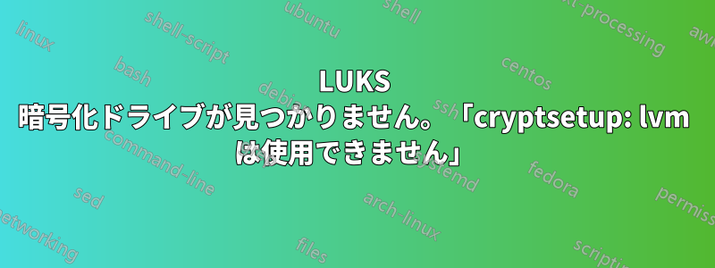 LUKS 暗号化ドライブが見つかりません。「cryptsetup: lvm は使用できません」