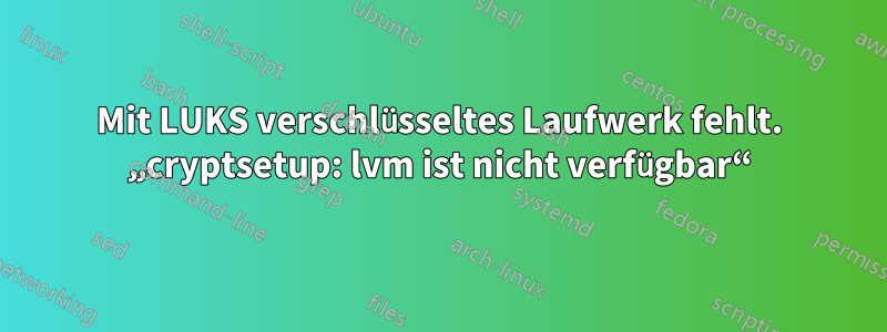 Mit LUKS verschlüsseltes Laufwerk fehlt. „cryptsetup: lvm ist nicht verfügbar“