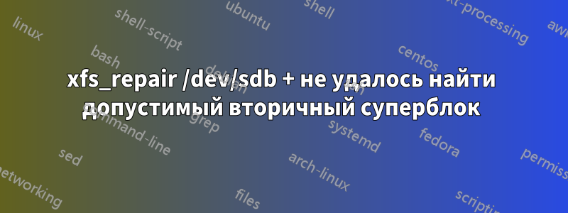 xfs_repair /dev/sdb + не удалось найти допустимый вторичный суперблок