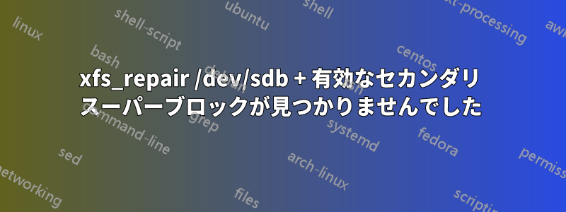 xfs_repair /dev/sdb + 有効なセカンダリ スーパーブロックが見つかりませんでした