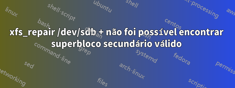 xfs_repair /dev/sdb + não foi possível encontrar superbloco secundário válido