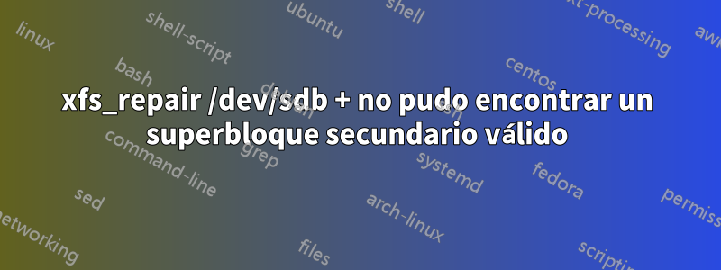 xfs_repair /dev/sdb + no pudo encontrar un superbloque secundario válido