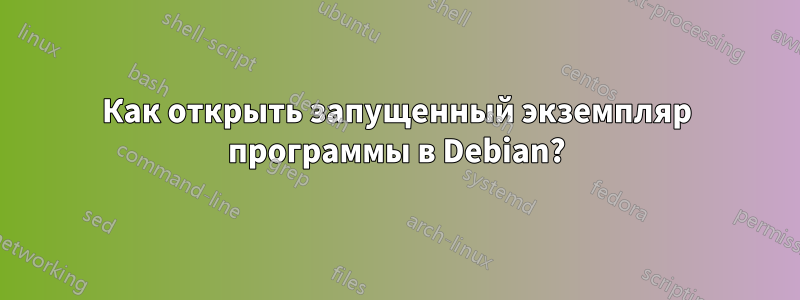 Как открыть запущенный экземпляр программы в Debian?