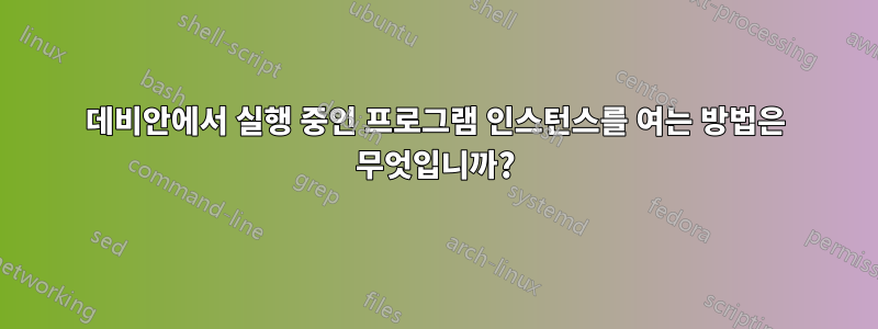 데비안에서 실행 중인 프로그램 인스턴스를 여는 방법은 무엇입니까?