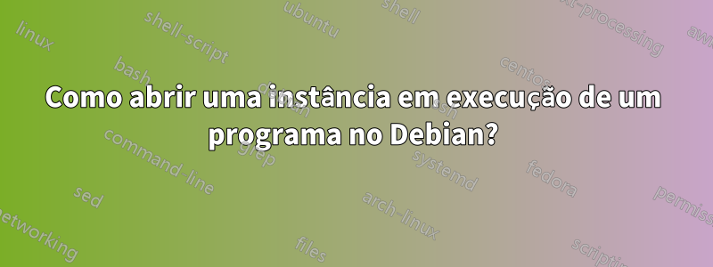 Como abrir uma instância em execução de um programa no Debian?