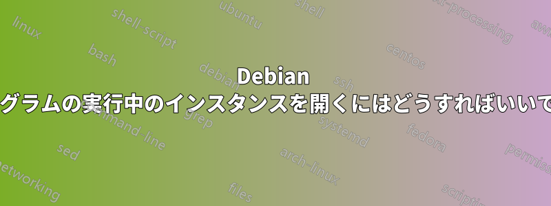 Debian でプログラムの実行中のインスタンスを開くにはどうすればいいですか?