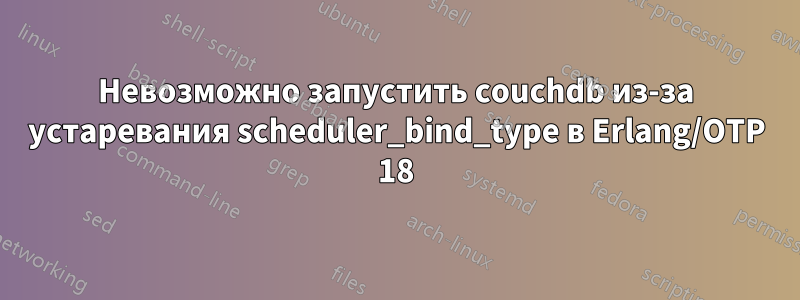 Невозможно запустить couchdb из-за устаревания scheduler_bind_type в Erlang/OTP 18