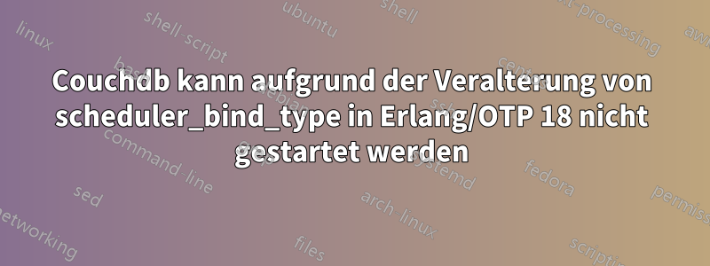 Couchdb kann aufgrund der Veralterung von scheduler_bind_type in Erlang/OTP 18 nicht gestartet werden