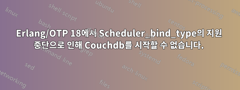 Erlang/OTP 18에서 Scheduler_bind_type의 지원 중단으로 인해 Couchdb를 시작할 수 없습니다.