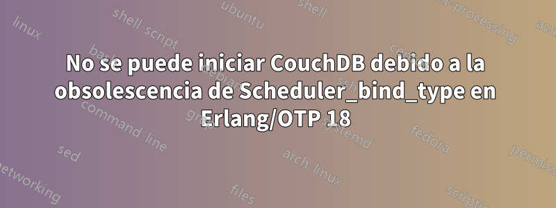 No se puede iniciar CouchDB debido a la obsolescencia de Scheduler_bind_type en Erlang/OTP 18