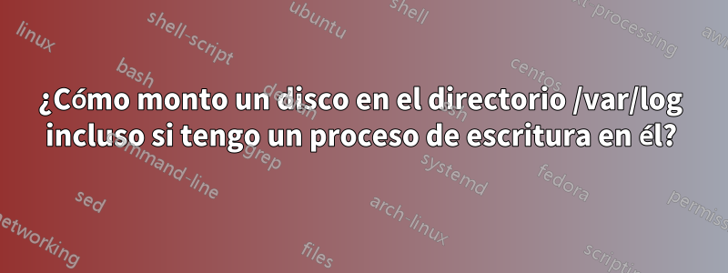 ¿Cómo monto un disco en el directorio /var/log incluso si tengo un proceso de escritura en él?