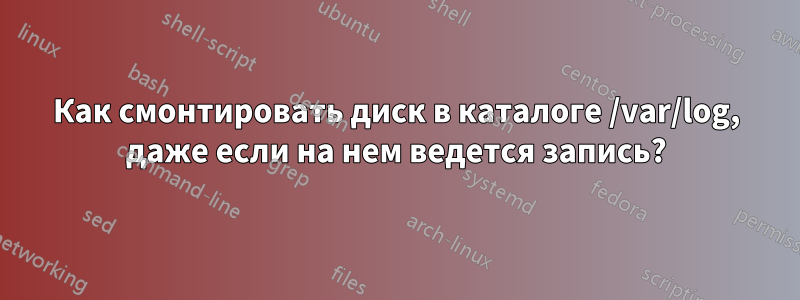 Как смонтировать диск в каталоге /var/log, даже если на нем ведется запись?