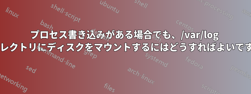 プロセス書き込みがある場合でも、/var/log ディレクトリにディスクをマウントするにはどうすればよいですか?
