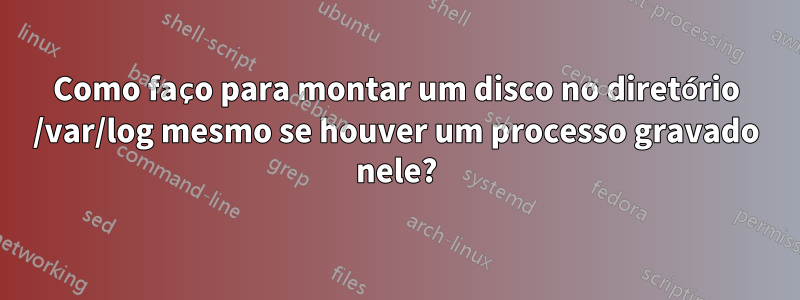 Como faço para montar um disco no diretório /var/log mesmo se houver um processo gravado nele?
