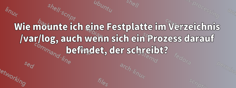 Wie mounte ich eine Festplatte im Verzeichnis /var/log, auch wenn sich ein Prozess darauf befindet, der schreibt?