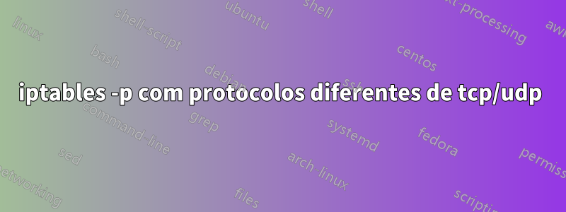 iptables -p com protocolos diferentes de tcp/udp