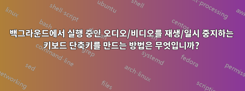 백그라운드에서 실행 중인 오디오/비디오를 재생/일시 중지하는 키보드 단축키를 만드는 방법은 무엇입니까?