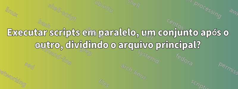 Executar scripts em paralelo, um conjunto após o outro, dividindo o arquivo principal?