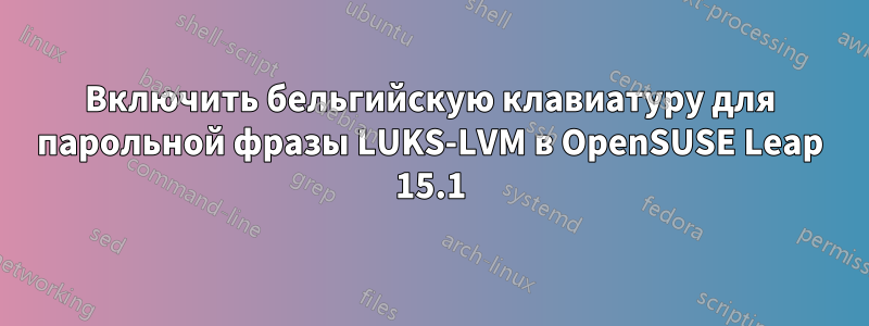 Включить бельгийскую клавиатуру для парольной фразы LUKS-LVM в OpenSUSE Leap 15.1