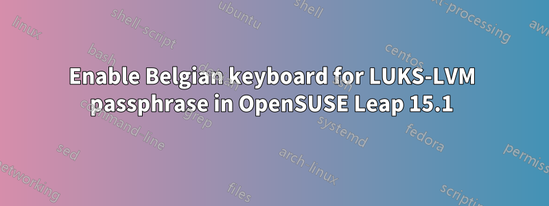 Enable Belgian keyboard for LUKS-LVM passphrase in OpenSUSE Leap 15.1
