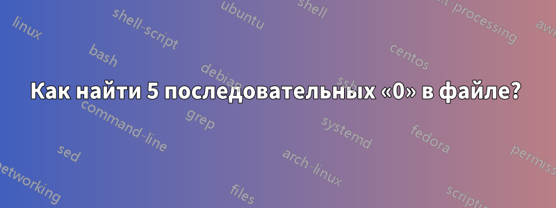 Как найти 5 последовательных «0» в файле?