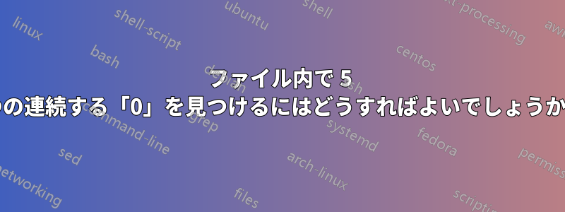 ファイル内で 5 つの連続する「0」を見つけるにはどうすればよいでしょうか?