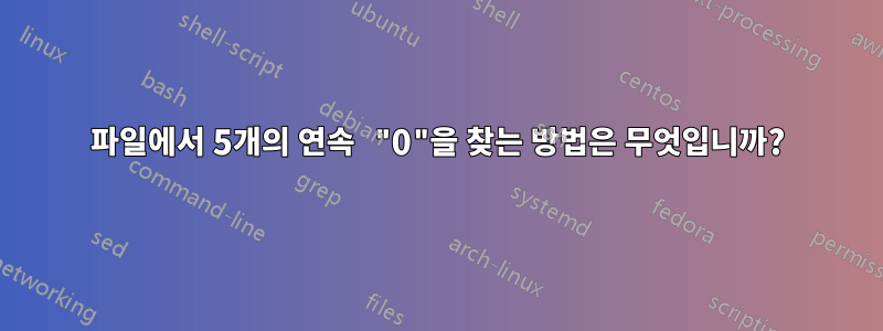 파일에서 5개의 연속 "0"을 찾는 방법은 무엇입니까?