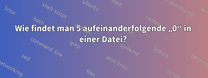 Wie findet man 5 aufeinanderfolgende „0“ in einer Datei?