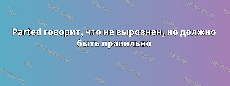 Parted говорит, что не выровнен, но должно быть правильно